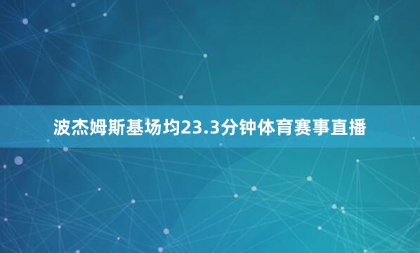 波杰姆斯基场均23.3分钟体育赛事直播