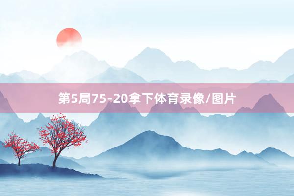 第5局75-20拿下体育录像/图片