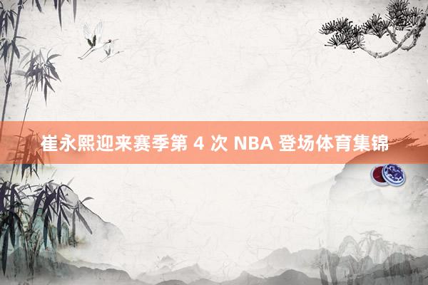 崔永熙迎来赛季第 4 次 NBA 登场体育集锦