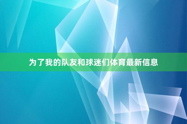 为了我的队友和球迷们体育最新信息