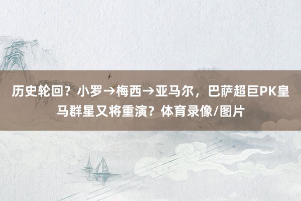 历史轮回？小罗→梅西→亚马尔，巴萨超巨PK皇马群星又将重演？体育录像/图片