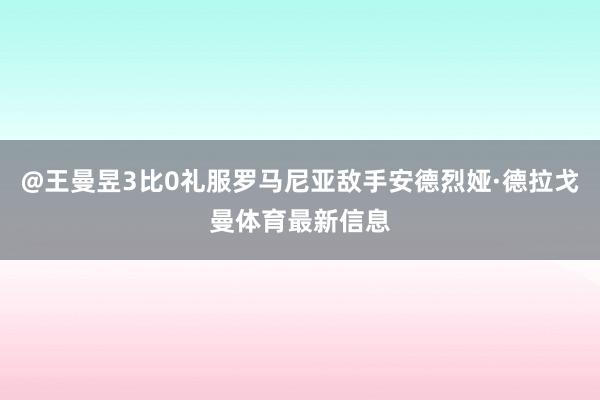 @王曼昱3比0礼服罗马尼亚敌手安德烈娅·德拉戈曼体育最新信息