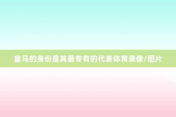 皇马的身份是其最专有的代表体育录像/图片