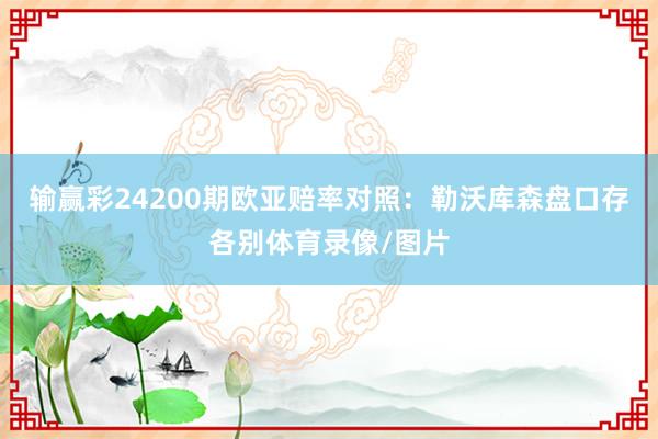 输赢彩24200期欧亚赔率对照:勒沃库森盘口存各别体育录像/图片