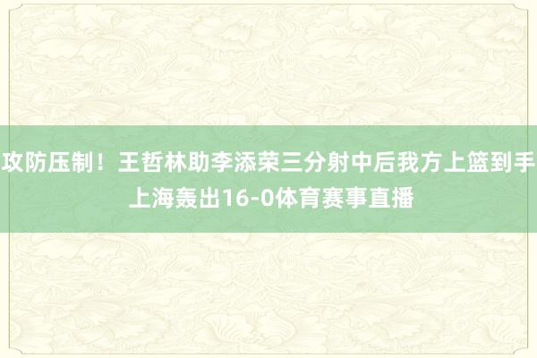 攻防压制！王哲林助李添荣三分射中后我方上篮到手 上海轰出16-0体育赛事直播