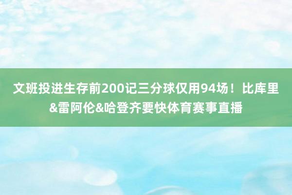 文班投进生存前200记三分球仅用94场！比库里&雷阿伦&哈登齐要快体育赛事直播