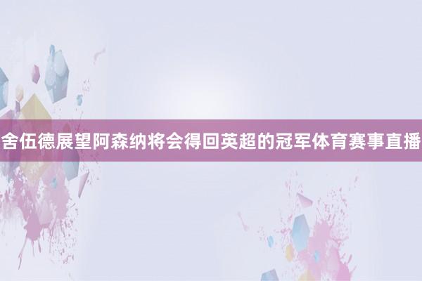 舍伍德展望阿森纳将会得回英超的冠军体育赛事直播