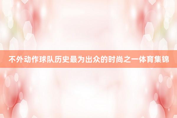不外动作球队历史最为出众的时尚之一体育集锦