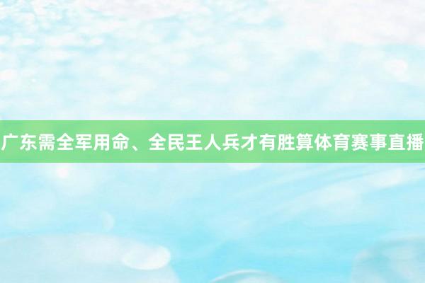 广东需全军用命、全民王人兵才有胜算体育赛事直播