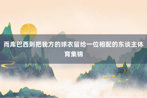 而库巴西则把我方的球衣留给一位相配的东谈主体育集锦