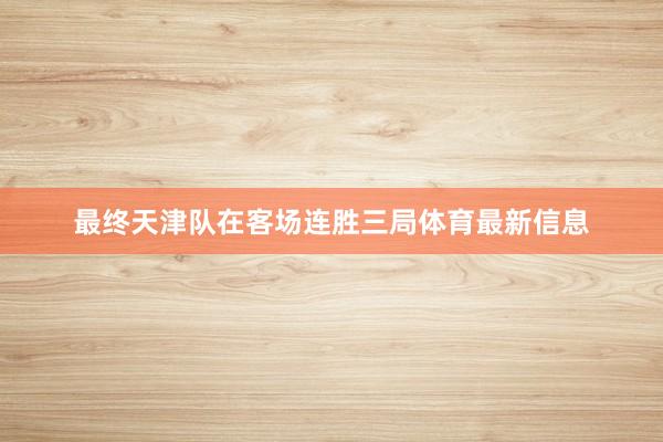 最终天津队在客场连胜三局体育最新信息