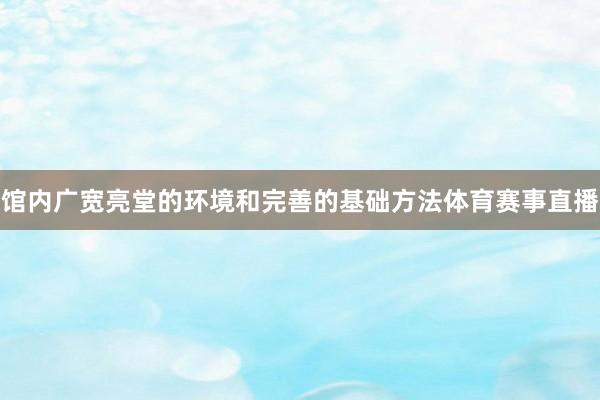馆内广宽亮堂的环境和完善的基础方法体育赛事直播