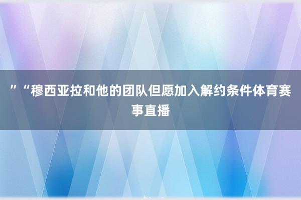 ”　　“穆西亚拉和他的团队但愿加入解约条件体育赛事直播