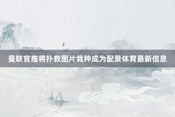 曼联官推将扑救图片栽种成为配景体育最新信息