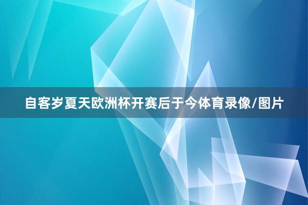 自客岁夏天欧洲杯开赛后于今体育录像/图片