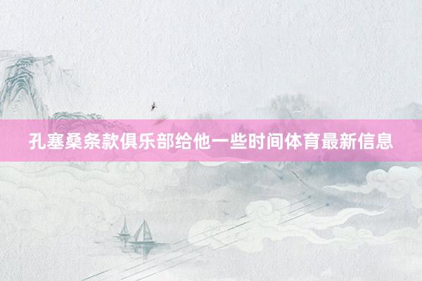 孔塞桑条款俱乐部给他一些时间体育最新信息