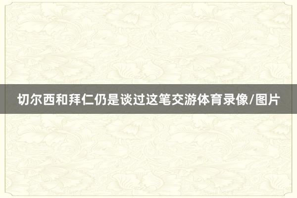 切尔西和拜仁仍是谈过这笔交游体育录像/图片
