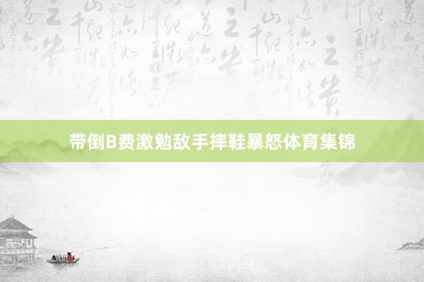 带倒B费激勉敌手摔鞋暴怒体育集锦