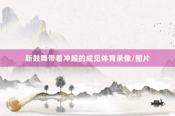 新鼓舞带着冲超的成见体育录像/图片