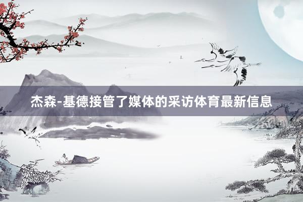 杰森-基德接管了媒体的采访体育最新信息