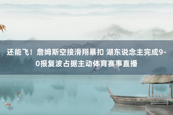 还能飞！詹姆斯空接滑翔暴扣 湖东说念主完成9-0报复波占据主动体育赛事直播