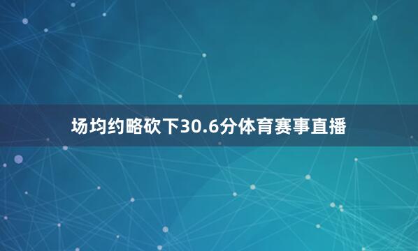 场均约略砍下30.6分体育赛事直播