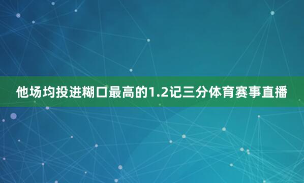 他场均投进糊口最高的1.2记三分体育赛事直播
