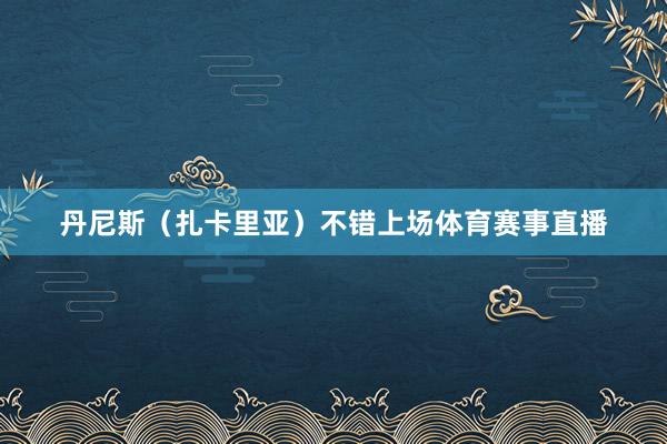 丹尼斯（扎卡里亚）不错上场体育赛事直播