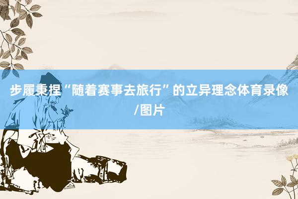 步履秉捏“随着赛事去旅行”的立异理念体育录像/图片