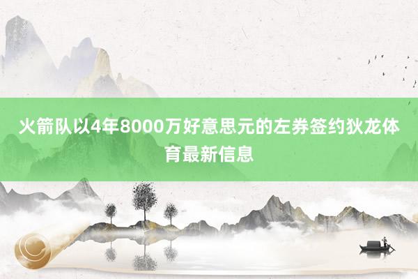 火箭队以4年8000万好意思元的左券签约狄龙体育最新信息