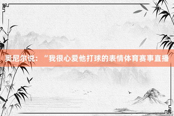 奥尼尔说：“我很心爱他打球的表情体育赛事直播