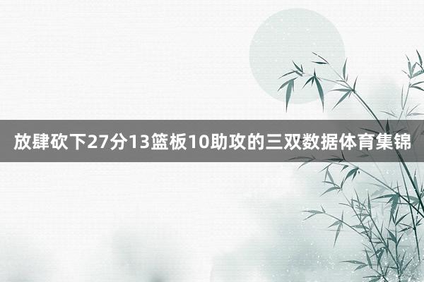 放肆砍下27分13篮板10助攻的三双数据体育集锦