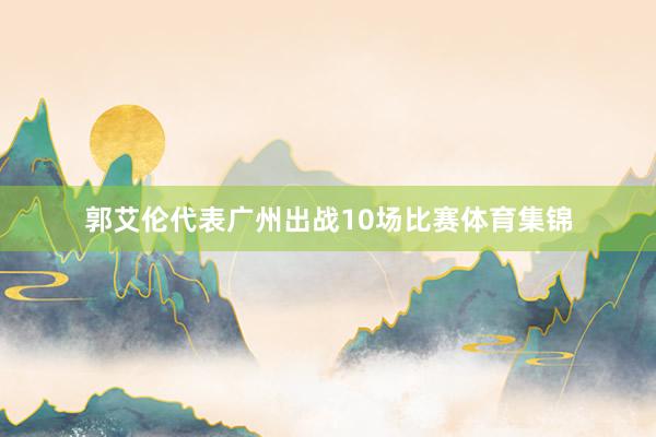 郭艾伦代表广州出战10场比赛体育集锦