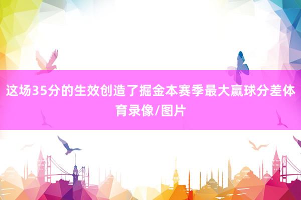 这场35分的生效创造了掘金本赛季最大赢球分差体育录像/图片