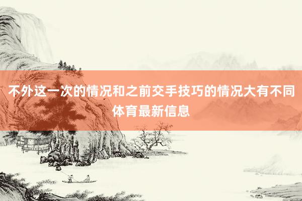 不外这一次的情况和之前交手技巧的情况大有不同体育最新信息