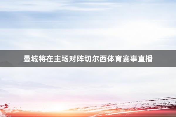 曼城将在主场对阵切尔西体育赛事直播