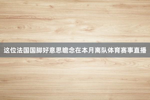 这位法国国脚好意思瞻念在本月离队体育赛事直播