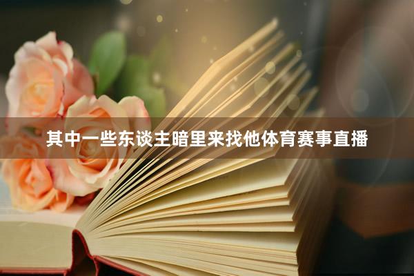 其中一些东谈主暗里来找他体育赛事直播