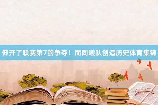伸开了联赛第7的争夺！而同曦队创造历史体育集锦