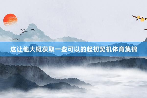 这让他大概获取一些可以的起初契机体育集锦