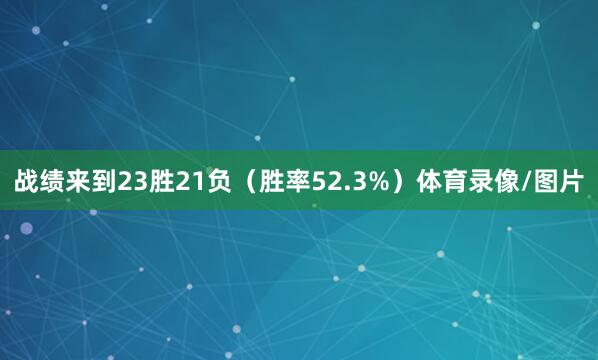 战绩来到23胜21负（胜率52.3%）体育录像/图片