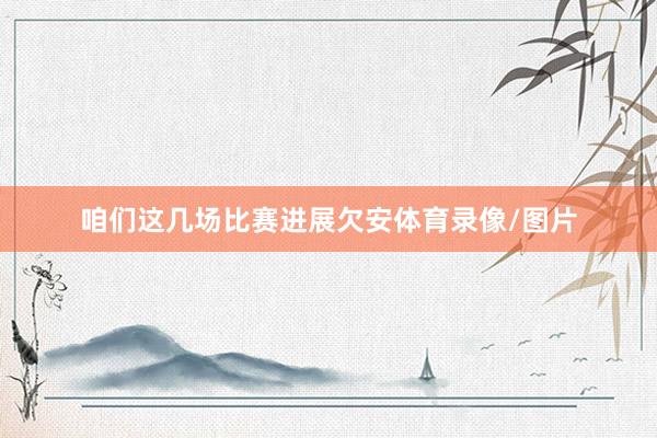 咱们这几场比赛进展欠安体育录像/图片