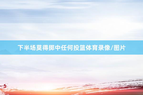 下半场莫得掷中任何投篮体育录像/图片