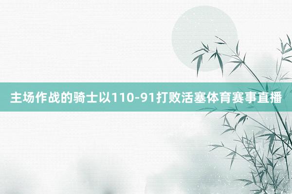 主场作战的骑士以110-91打败活塞体育赛事直播