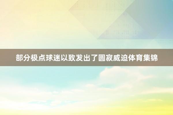 部分极点球迷以致发出了圆寂威迫体育集锦