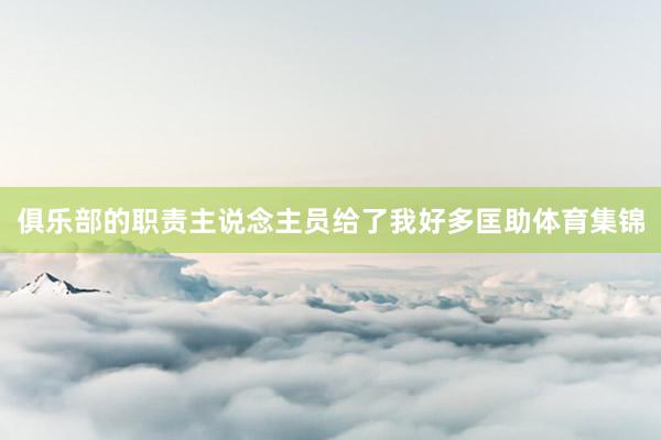 俱乐部的职责主说念主员给了我好多匡助体育集锦