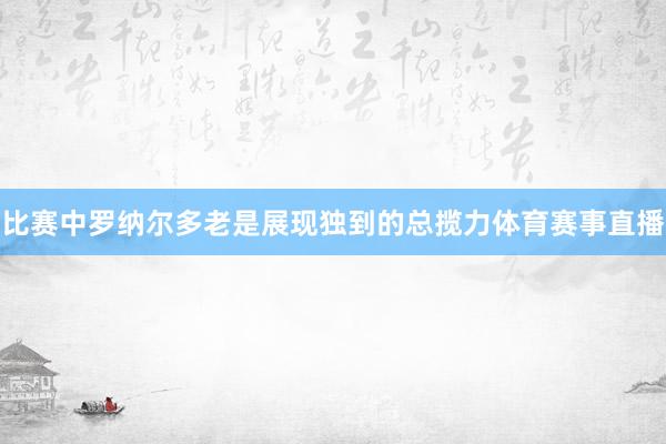 比赛中罗纳尔多老是展现独到的总揽力体育赛事直播