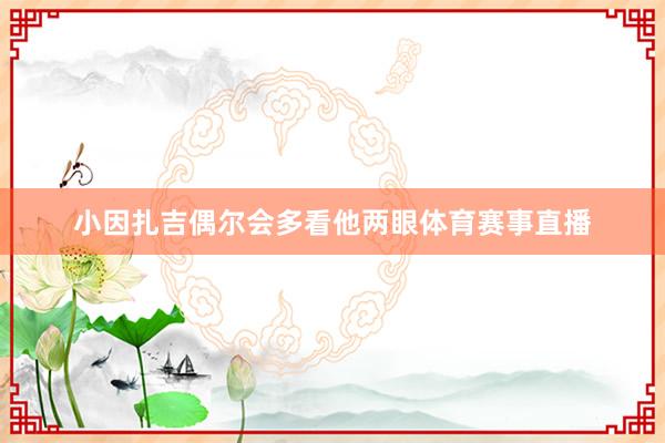 小因扎吉偶尔会多看他两眼体育赛事直播