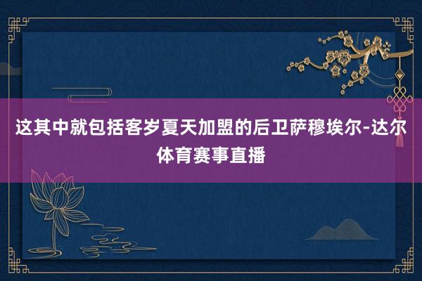 这其中就包括客岁夏天加盟的后卫萨穆埃尔-达尔体育赛事直播