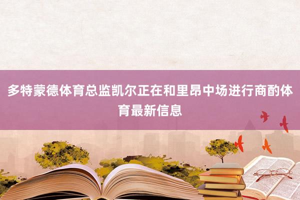 多特蒙德体育总监凯尔正在和里昂中场进行商酌体育最新信息